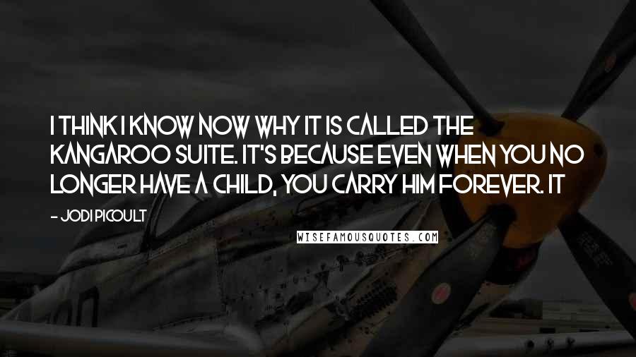 Jodi Picoult Quotes: I think I know now why it is called the Kangaroo Suite. It's because even when you no longer have a child, you carry him forever. It