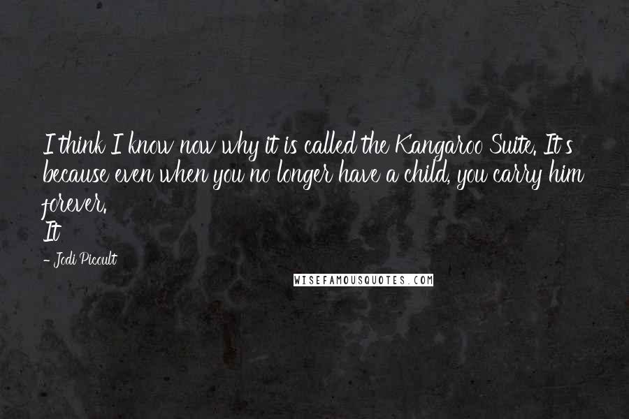 Jodi Picoult Quotes: I think I know now why it is called the Kangaroo Suite. It's because even when you no longer have a child, you carry him forever. It