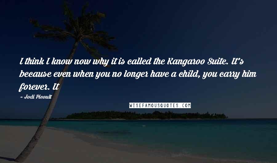 Jodi Picoult Quotes: I think I know now why it is called the Kangaroo Suite. It's because even when you no longer have a child, you carry him forever. It