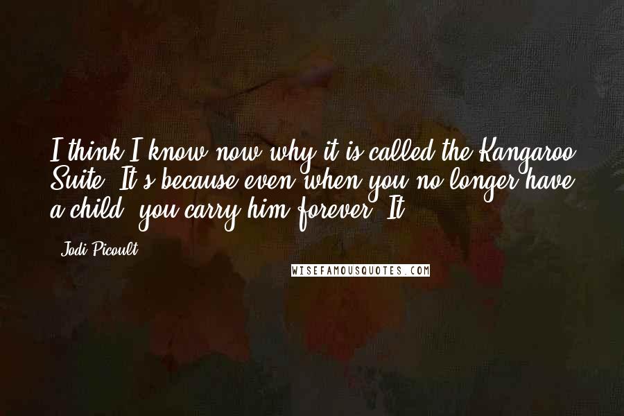 Jodi Picoult Quotes: I think I know now why it is called the Kangaroo Suite. It's because even when you no longer have a child, you carry him forever. It