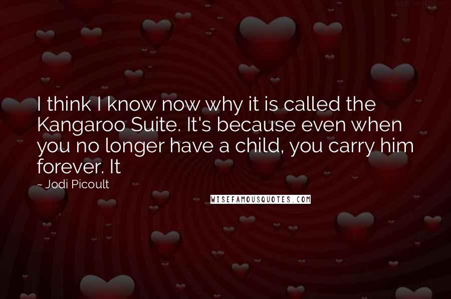 Jodi Picoult Quotes: I think I know now why it is called the Kangaroo Suite. It's because even when you no longer have a child, you carry him forever. It