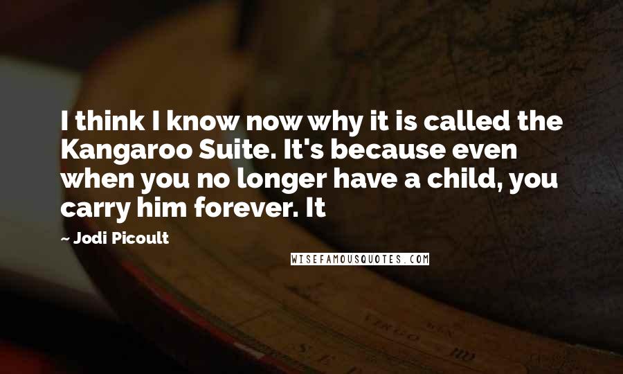 Jodi Picoult Quotes: I think I know now why it is called the Kangaroo Suite. It's because even when you no longer have a child, you carry him forever. It