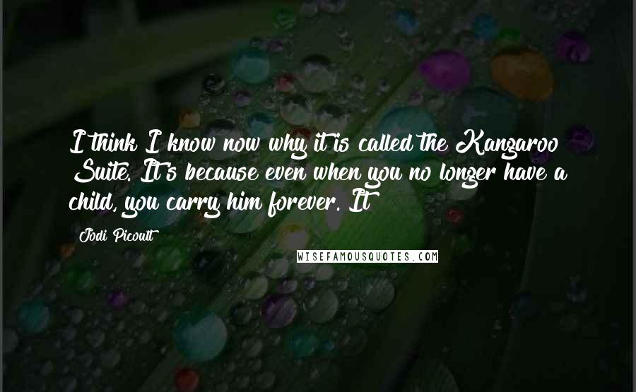 Jodi Picoult Quotes: I think I know now why it is called the Kangaroo Suite. It's because even when you no longer have a child, you carry him forever. It