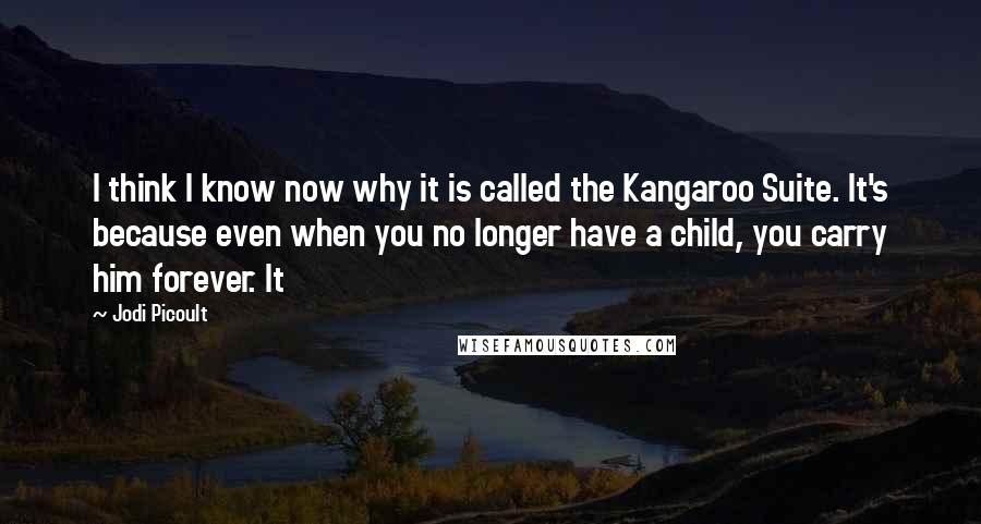 Jodi Picoult Quotes: I think I know now why it is called the Kangaroo Suite. It's because even when you no longer have a child, you carry him forever. It