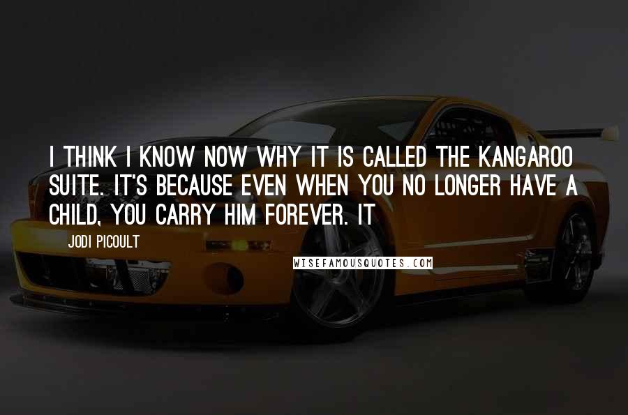 Jodi Picoult Quotes: I think I know now why it is called the Kangaroo Suite. It's because even when you no longer have a child, you carry him forever. It