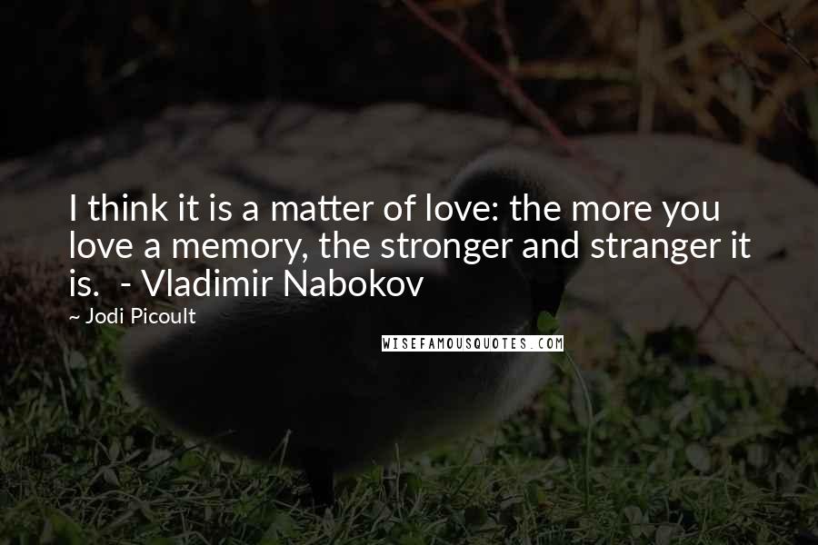 Jodi Picoult Quotes: I think it is a matter of love: the more you love a memory, the stronger and stranger it is. - Vladimir Nabokov