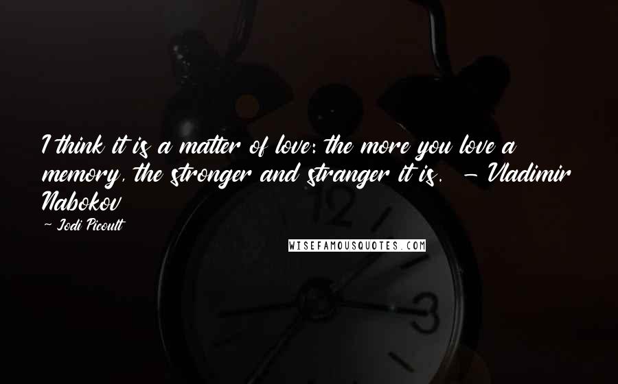 Jodi Picoult Quotes: I think it is a matter of love: the more you love a memory, the stronger and stranger it is. - Vladimir Nabokov