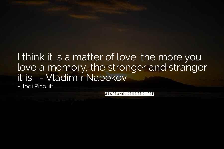 Jodi Picoult Quotes: I think it is a matter of love: the more you love a memory, the stronger and stranger it is. - Vladimir Nabokov