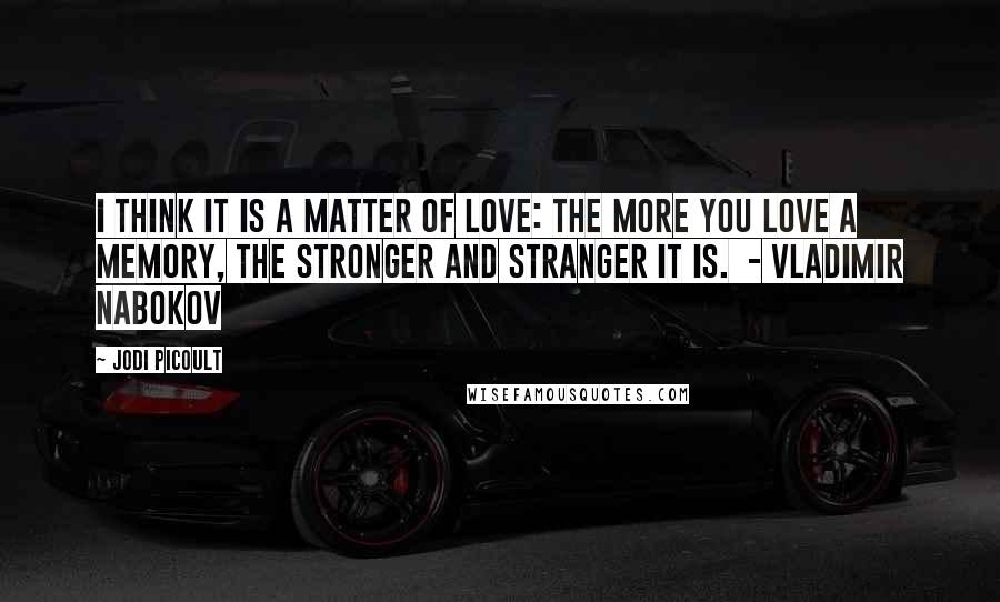 Jodi Picoult Quotes: I think it is a matter of love: the more you love a memory, the stronger and stranger it is. - Vladimir Nabokov