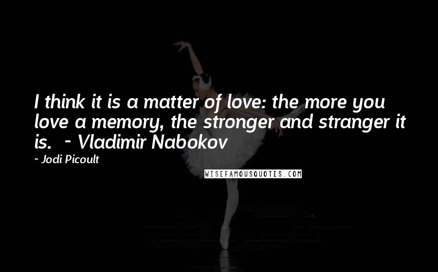 Jodi Picoult Quotes: I think it is a matter of love: the more you love a memory, the stronger and stranger it is. - Vladimir Nabokov