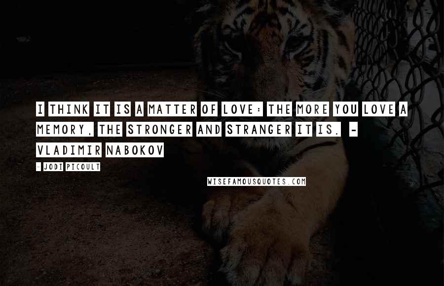 Jodi Picoult Quotes: I think it is a matter of love: the more you love a memory, the stronger and stranger it is. - Vladimir Nabokov