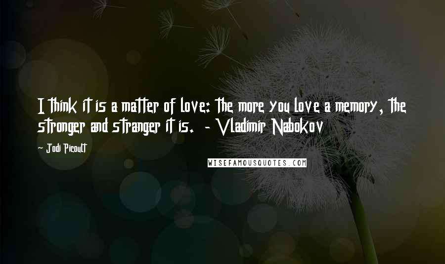 Jodi Picoult Quotes: I think it is a matter of love: the more you love a memory, the stronger and stranger it is. - Vladimir Nabokov
