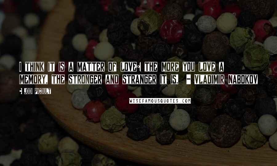 Jodi Picoult Quotes: I think it is a matter of love: the more you love a memory, the stronger and stranger it is. - Vladimir Nabokov