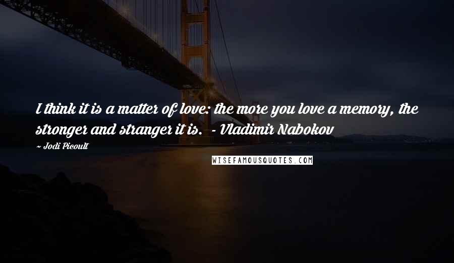 Jodi Picoult Quotes: I think it is a matter of love: the more you love a memory, the stronger and stranger it is. - Vladimir Nabokov