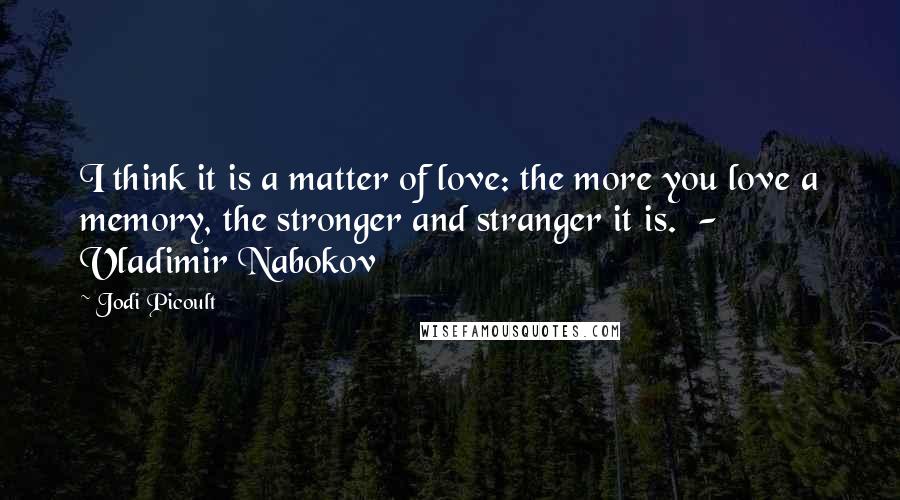 Jodi Picoult Quotes: I think it is a matter of love: the more you love a memory, the stronger and stranger it is. - Vladimir Nabokov