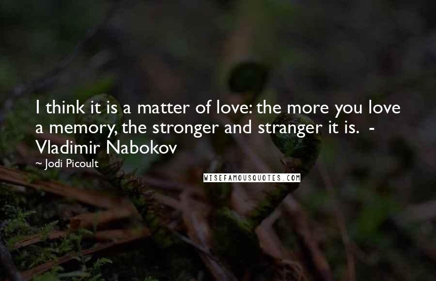 Jodi Picoult Quotes: I think it is a matter of love: the more you love a memory, the stronger and stranger it is. - Vladimir Nabokov