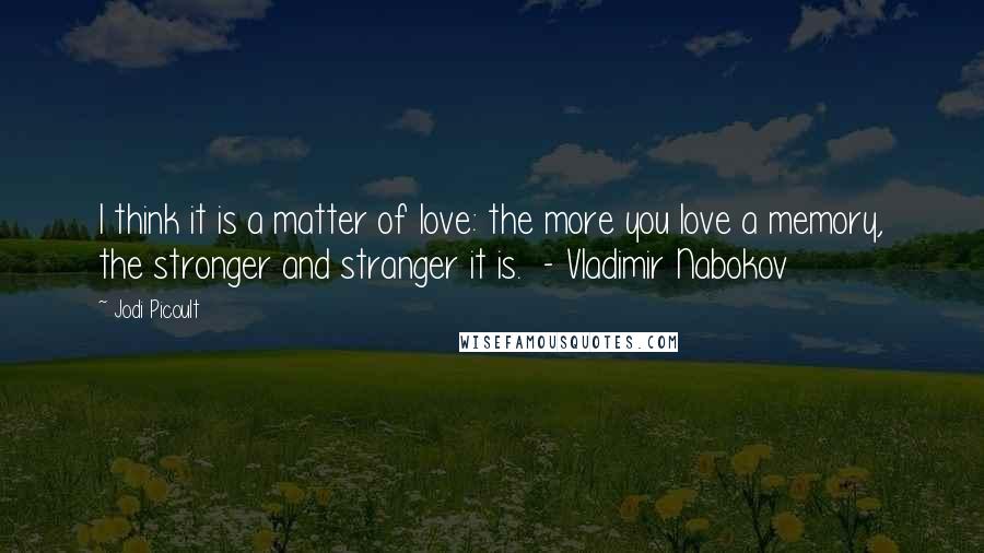 Jodi Picoult Quotes: I think it is a matter of love: the more you love a memory, the stronger and stranger it is. - Vladimir Nabokov