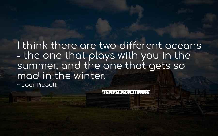 Jodi Picoult Quotes: I think there are two different oceans - the one that plays with you in the summer, and the one that gets so mad in the winter.