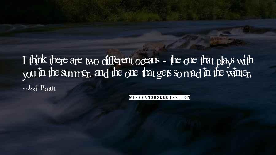 Jodi Picoult Quotes: I think there are two different oceans - the one that plays with you in the summer, and the one that gets so mad in the winter.