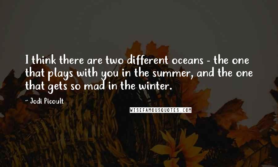 Jodi Picoult Quotes: I think there are two different oceans - the one that plays with you in the summer, and the one that gets so mad in the winter.