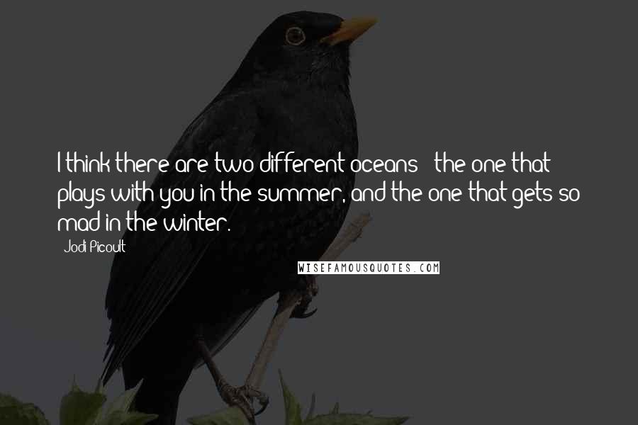 Jodi Picoult Quotes: I think there are two different oceans - the one that plays with you in the summer, and the one that gets so mad in the winter.