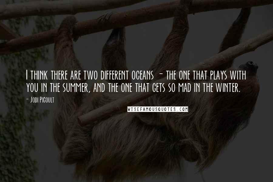 Jodi Picoult Quotes: I think there are two different oceans - the one that plays with you in the summer, and the one that gets so mad in the winter.