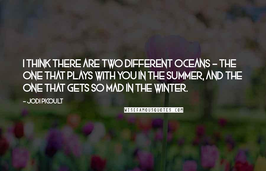 Jodi Picoult Quotes: I think there are two different oceans - the one that plays with you in the summer, and the one that gets so mad in the winter.