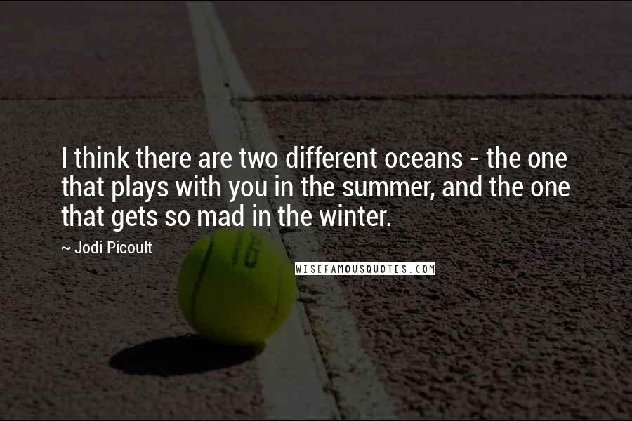 Jodi Picoult Quotes: I think there are two different oceans - the one that plays with you in the summer, and the one that gets so mad in the winter.