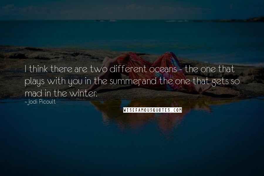 Jodi Picoult Quotes: I think there are two different oceans - the one that plays with you in the summer, and the one that gets so mad in the winter.