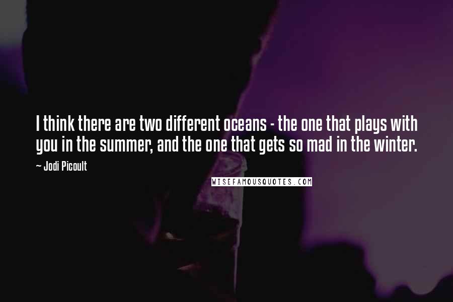 Jodi Picoult Quotes: I think there are two different oceans - the one that plays with you in the summer, and the one that gets so mad in the winter.