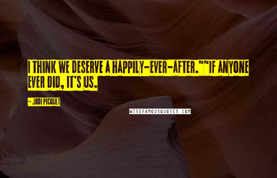 Jodi Picoult Quotes: I think we deserve a happily-ever-after.""If anyone ever did, it's us.