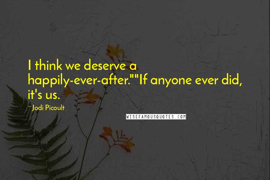 Jodi Picoult Quotes: I think we deserve a happily-ever-after.""If anyone ever did, it's us.