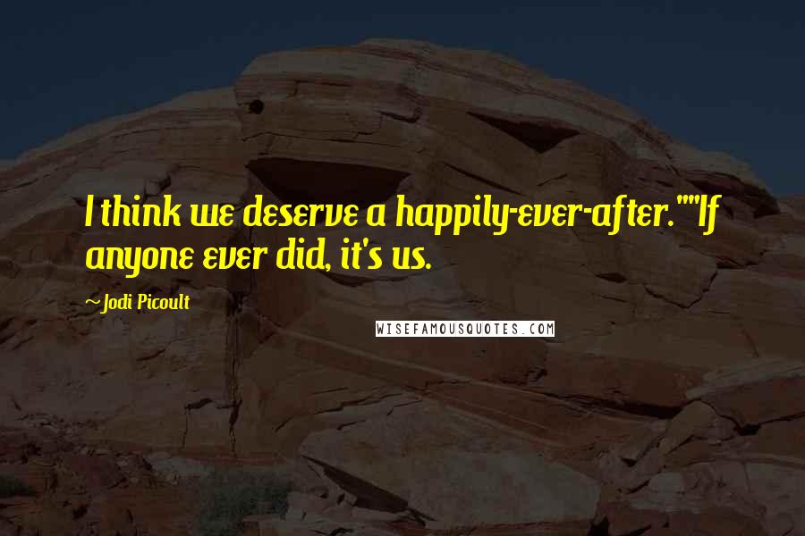 Jodi Picoult Quotes: I think we deserve a happily-ever-after.""If anyone ever did, it's us.