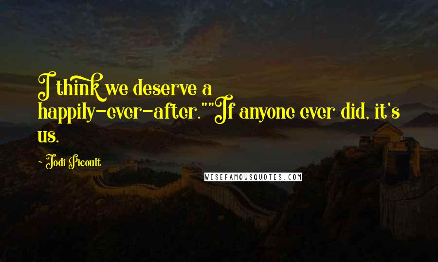 Jodi Picoult Quotes: I think we deserve a happily-ever-after.""If anyone ever did, it's us.