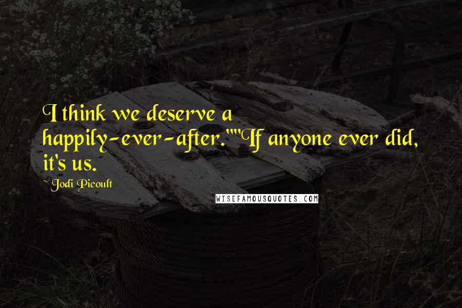 Jodi Picoult Quotes: I think we deserve a happily-ever-after.""If anyone ever did, it's us.