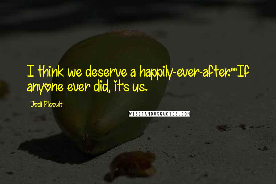 Jodi Picoult Quotes: I think we deserve a happily-ever-after.""If anyone ever did, it's us.