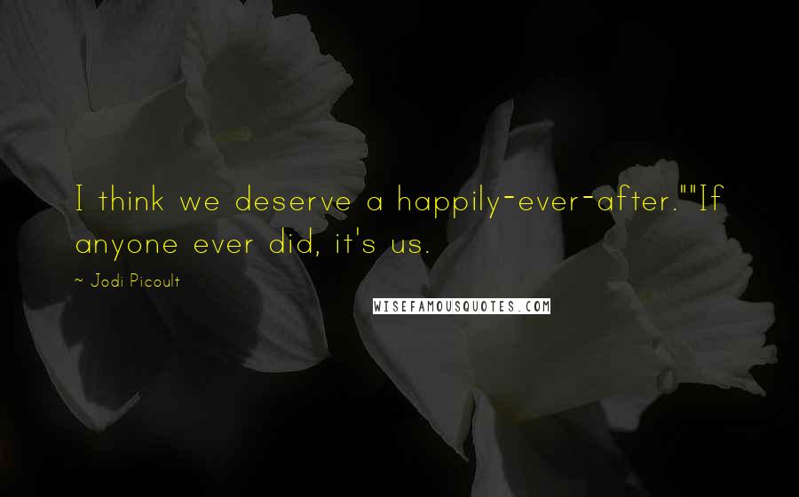 Jodi Picoult Quotes: I think we deserve a happily-ever-after.""If anyone ever did, it's us.