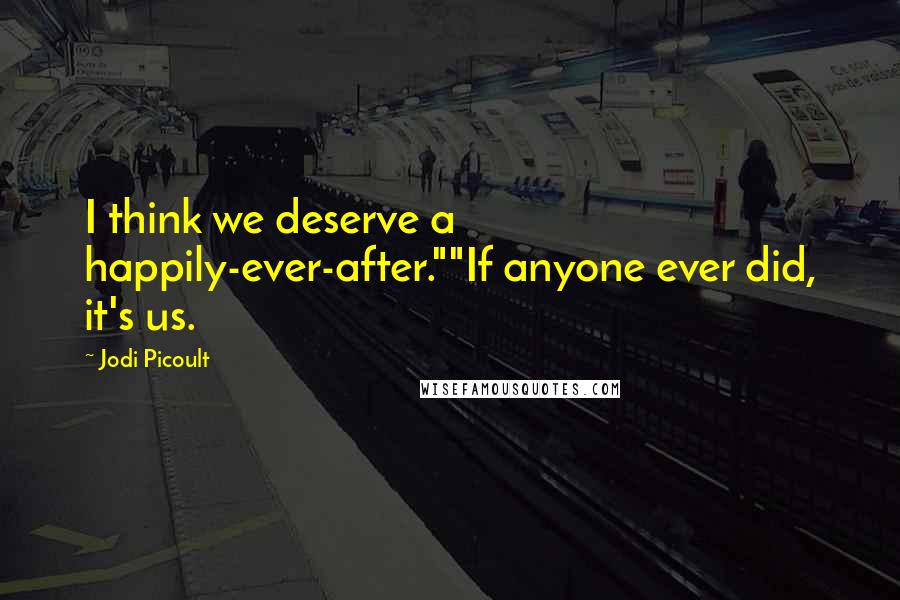 Jodi Picoult Quotes: I think we deserve a happily-ever-after.""If anyone ever did, it's us.