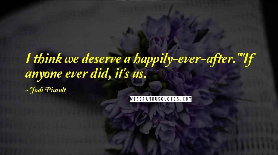 Jodi Picoult Quotes: I think we deserve a happily-ever-after.""If anyone ever did, it's us.