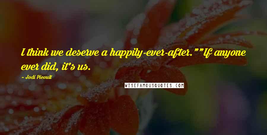 Jodi Picoult Quotes: I think we deserve a happily-ever-after.""If anyone ever did, it's us.