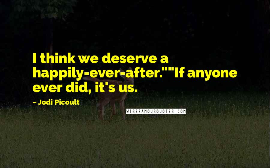 Jodi Picoult Quotes: I think we deserve a happily-ever-after.""If anyone ever did, it's us.