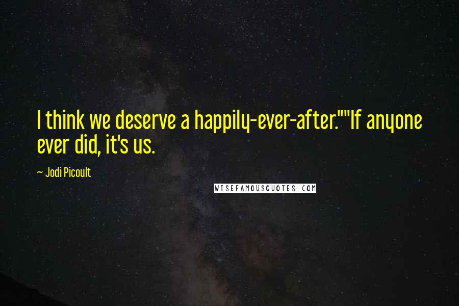Jodi Picoult Quotes: I think we deserve a happily-ever-after.""If anyone ever did, it's us.