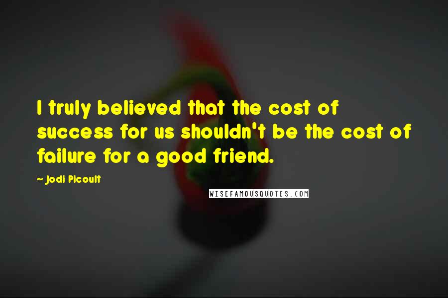 Jodi Picoult Quotes: I truly believed that the cost of success for us shouldn't be the cost of failure for a good friend.