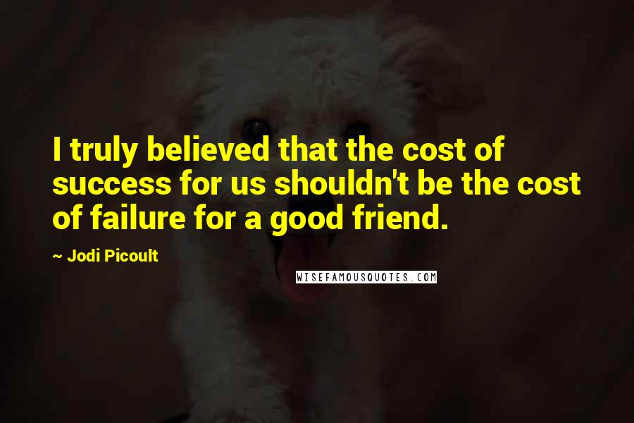 Jodi Picoult Quotes: I truly believed that the cost of success for us shouldn't be the cost of failure for a good friend.