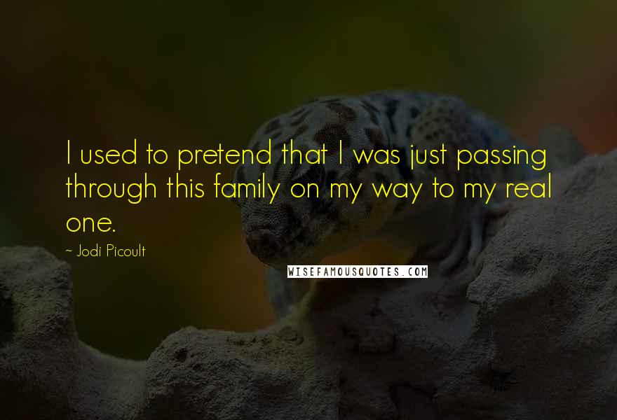 Jodi Picoult Quotes: I used to pretend that I was just passing through this family on my way to my real one.