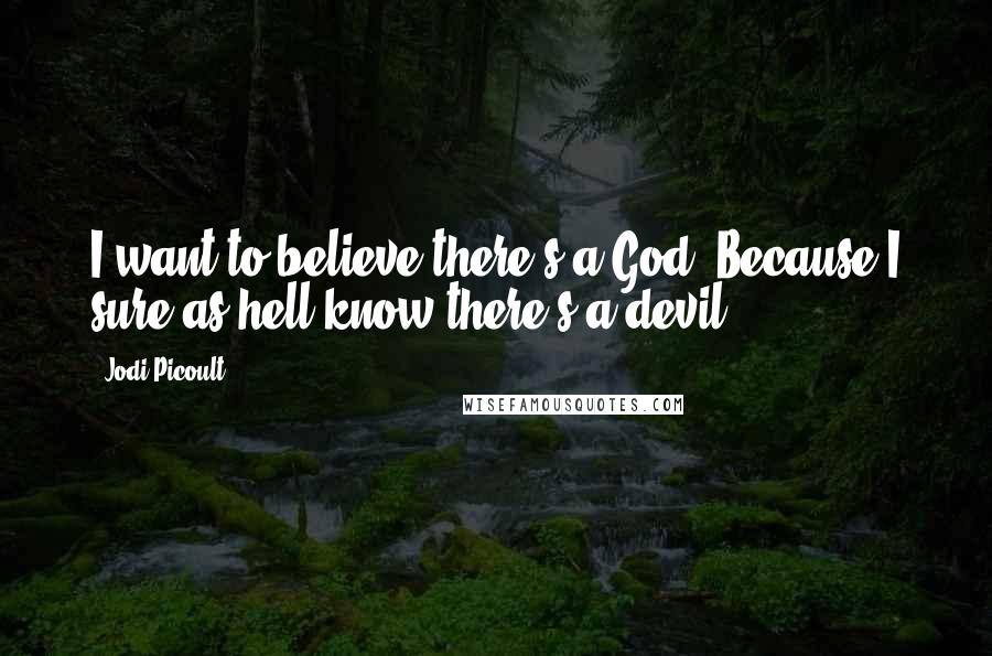 Jodi Picoult Quotes: I want to believe there's a God. Because I sure as hell know there's a devil.