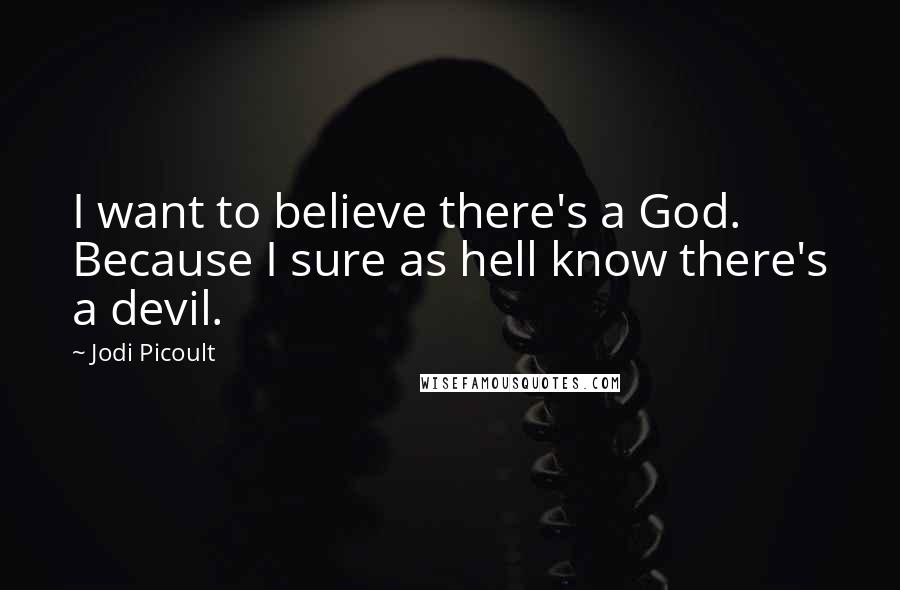 Jodi Picoult Quotes: I want to believe there's a God. Because I sure as hell know there's a devil.