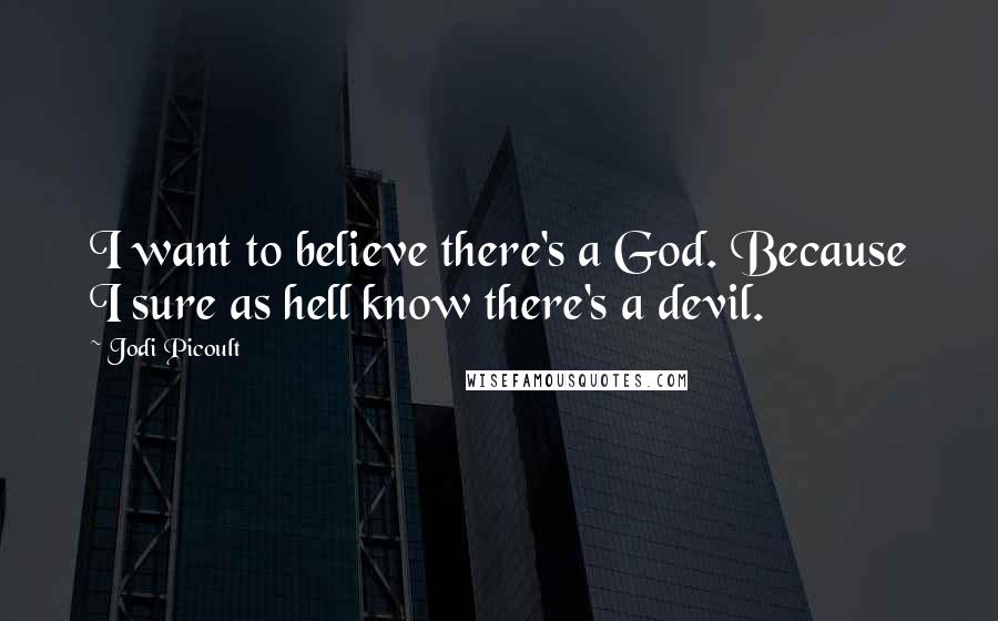 Jodi Picoult Quotes: I want to believe there's a God. Because I sure as hell know there's a devil.