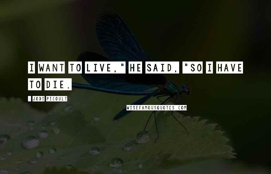 Jodi Picoult Quotes: I want to live," he said, "So I have to die.
