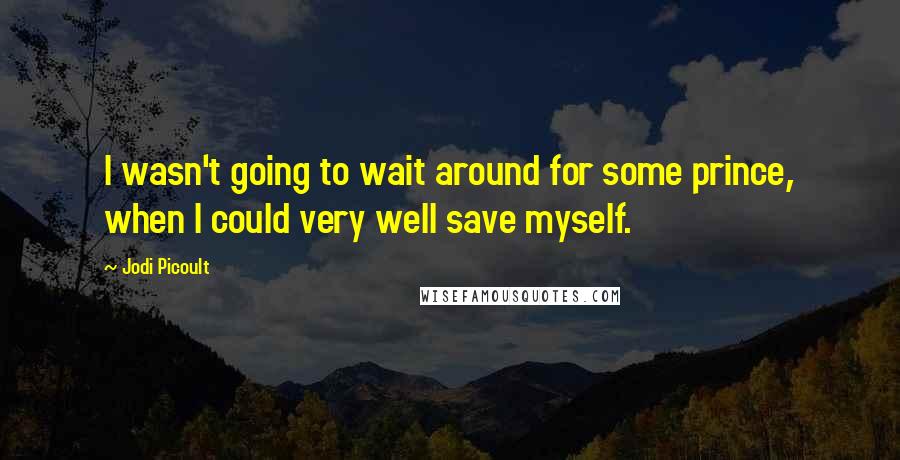 Jodi Picoult Quotes: I wasn't going to wait around for some prince, when I could very well save myself.